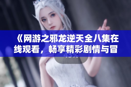 《网游之邪龙逆天全八集在线观看，畅享精彩剧情与冒险》