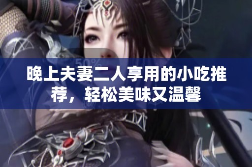 晚上夫妻二人享用的小吃推荐，轻松美味又温馨