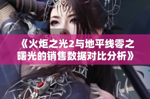 《火炬之光2与地平线零之曙光的销售数据对比分析》