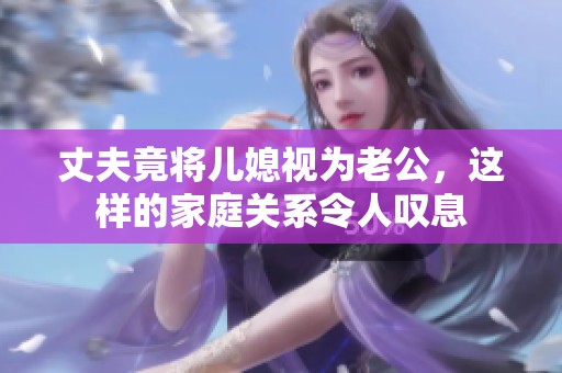 丈夫竟将儿媳视为老公，这样的家庭关系令人叹息
