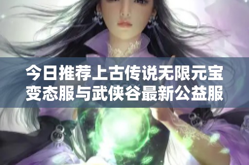 今日推荐上古传说无限元宝变态服与武侠谷最新公益服指南