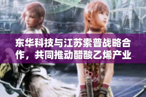 东华科技与江苏索普战略合作，共同推动醋酸乙烯产业新发展