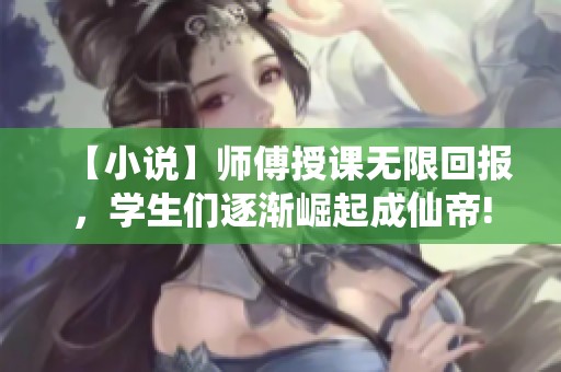 【小说】师傅授课无限回报，学生们逐渐崛起成仙帝!