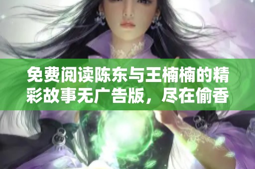 免费阅读陈东与王楠楠的精彩故事无广告版，尽在偷香小说网
