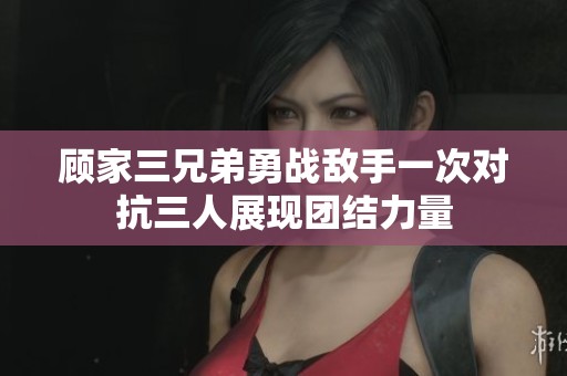 顾家三兄弟勇战敌手一次对抗三人展现团结力量