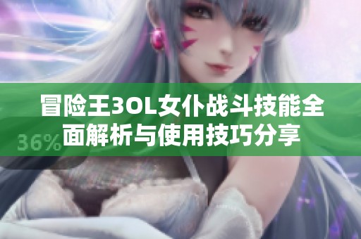 冒险王3OL女仆战斗技能全面解析与使用技巧分享