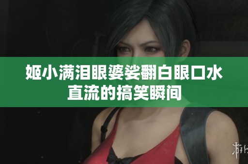 姬小满泪眼婆娑翻白眼口水直流的搞笑瞬间