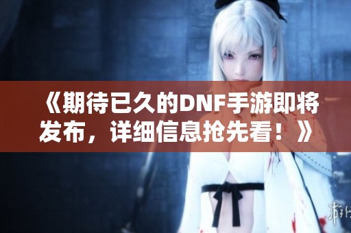 《期待已久的DNF手游即将发布，详细信息抢先看！》