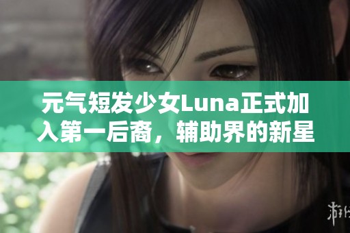 元气短发少女Luna正式加入第一后裔，辅助界的新星展露锋芒