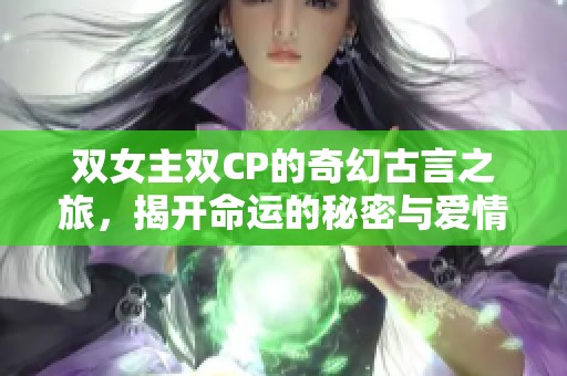 双女主双CP的奇幻古言之旅，揭开命运的秘密与爱情的纠葛