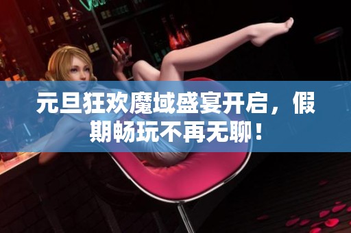 元旦狂欢魔域盛宴开启，假期畅玩不再无聊！