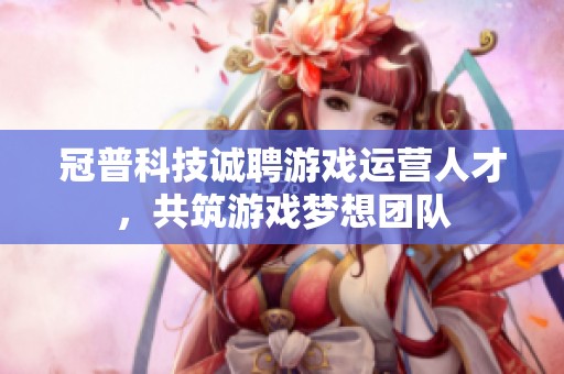 冠普科技诚聘游戏运营人才，共筑游戏梦想团队