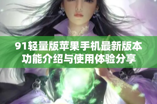 91轻量版苹果手机最新版本功能介绍与使用体验分享