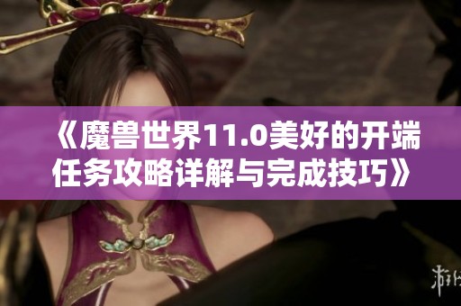 《魔兽世界11.0美好的开端任务攻略详解与完成技巧》
