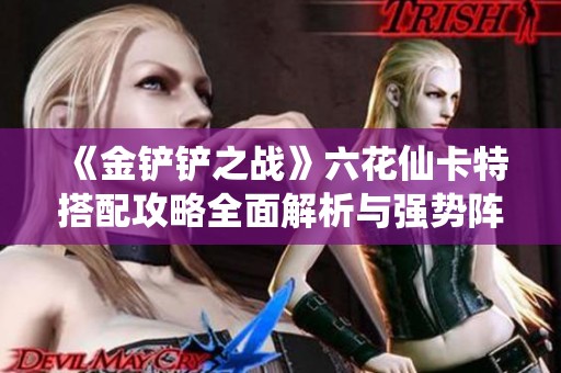 《金铲铲之战》六花仙卡特搭配攻略全面解析与强势阵容推荐