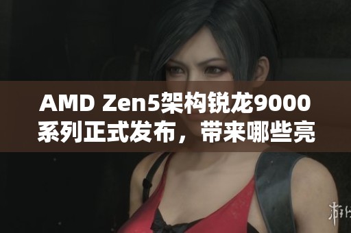 AMD Zen5架构锐龙9000系列正式发布，带来哪些亮点与创新性能