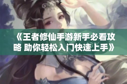 《王者修仙手游新手必看攻略 助你轻松入门快速上手》