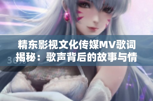 精东影视文化传媒MV歌词揭秘：歌声背后的故事与情感