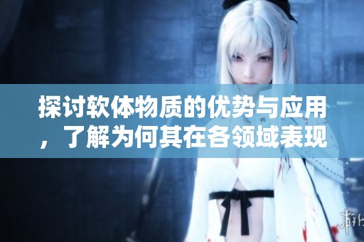 探讨软体物质的优势与应用，了解为何其在各领域表现出色