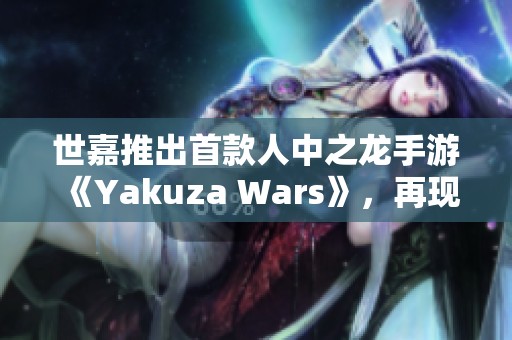 世嘉推出首款人中之龙手游《Yakuza Wars》，再现黑道传奇魅力