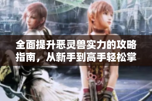 全面提升恶灵兽实力的攻略指南，从新手到高手轻松掌握