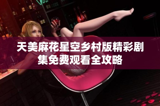 天美麻花星空乡村版精彩剧集免费观看全攻略