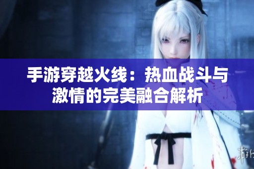手游穿越火线：热血战斗与激情的完美融合解析