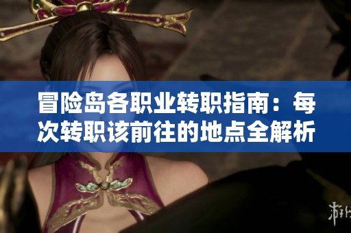 冒险岛各职业转职指南：每次转职该前往的地点全解析