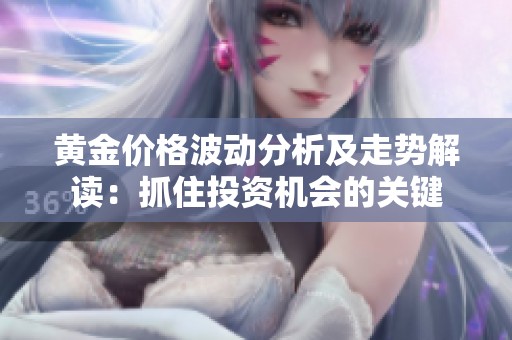 黄金价格波动分析及走势解读：抓住投资机会的关键
