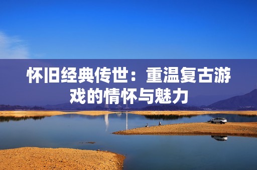 怀旧经典传世：重温复古游戏的情怀与魅力