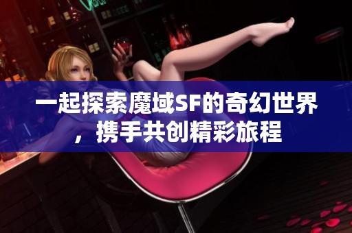 一起探索魔域SF的奇幻世界，携手共创精彩旅程