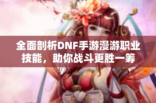 全面剖析DNF手游漫游职业技能，助你战斗更胜一筹
