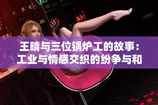 王晴与三位锅炉工的故事：工业与情感交织的纷争与和解