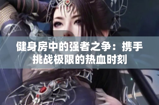 健身房中的强者之争：携手挑战极限的热血时刻