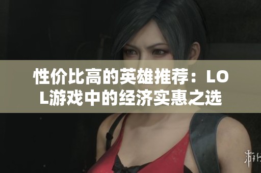性价比高的英雄推荐：LOL游戏中的经济实惠之选