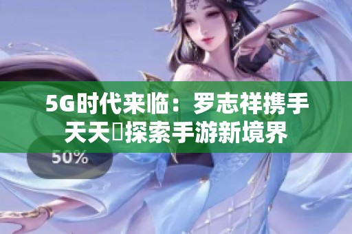 5G时代来临：罗志祥携手天天奭探索手游新境界
