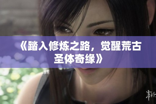 《踏入修炼之路，觉醒荒古圣体奇缘》