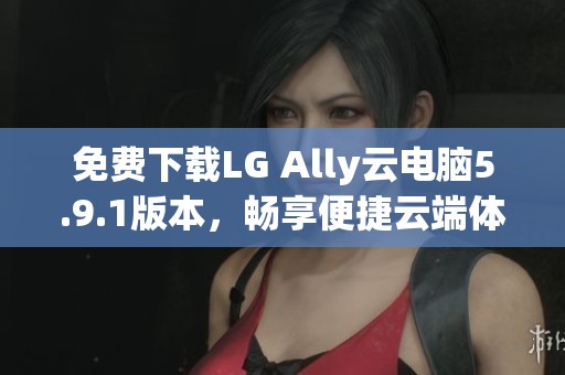 免费下载LG Ally云电脑5.9.1版本，畅享便捷云端体验