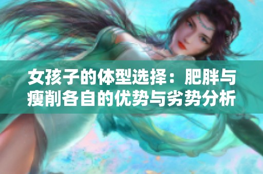 女孩子的体型选择：肥胖与瘦削各自的优势与劣势分析