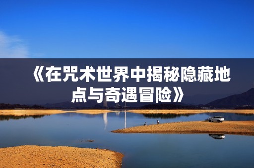 《在咒术世界中揭秘隐藏地点与奇遇冒险》