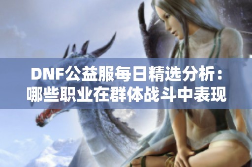 DNF公益服每日精选分析：哪些职业在群体战斗中表现突出