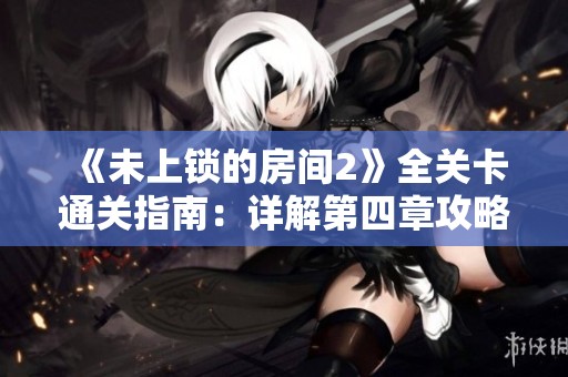《未上锁的房间2》全关卡通关指南：详解第四章攻略技巧