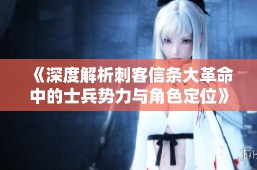 《深度解析刺客信条大革命中的士兵势力与角色定位》