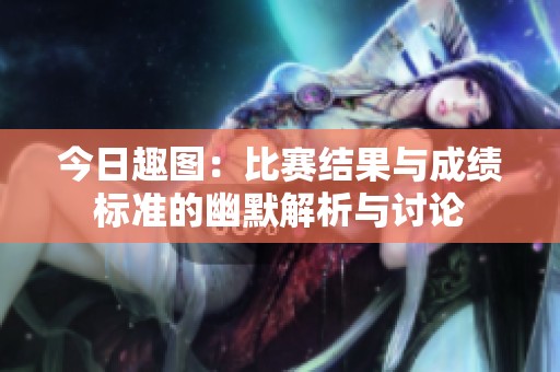 今日趣图：比赛结果与成绩标准的幽默解析与讨论