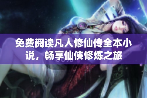 免费阅读凡人修仙传全本小说，畅享仙侠修炼之旅