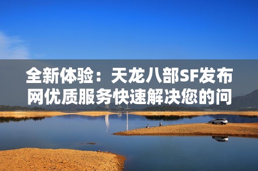 全新体验：天龙八部SF发布网优质服务快速解决您的问题