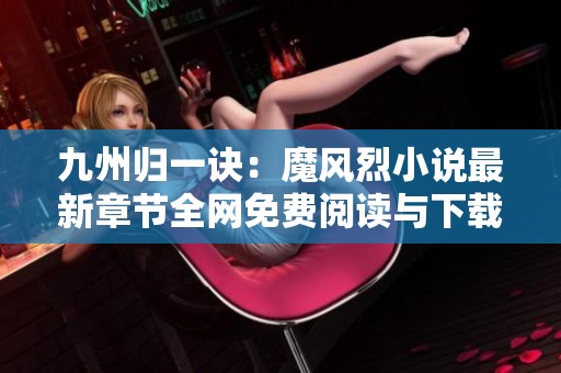 九州归一诀：魔风烈小说最新章节全网免费阅读与下载指南
