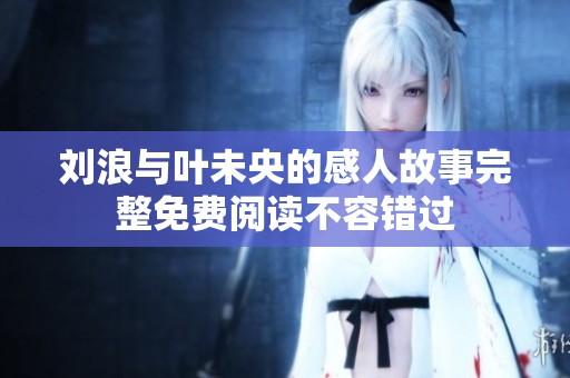 刘浪与叶未央的感人故事完整免费阅读不容错过