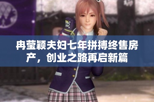 冉莹颖夫妇七年拼搏终售房产，创业之路再启新篇