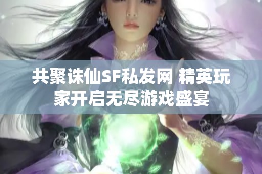 共聚诛仙SF私发网 精英玩家开启无尽游戏盛宴